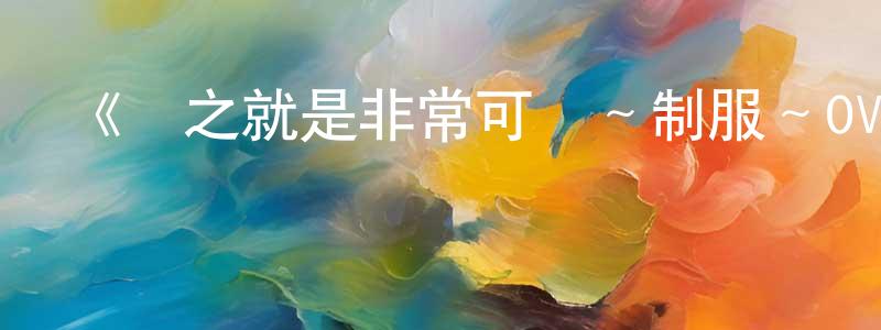 陳炳濤發布《總之就是非常可愛～制服～OVA》詳情介紹_總之就是非常可愛～制服～OVAHD在線觀看_總之就是非常可愛～制服～OVA迅雷下載_日漫